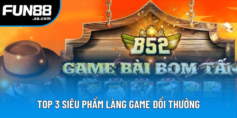 Top 3 siêu phẩm làng game đổi thưởng
