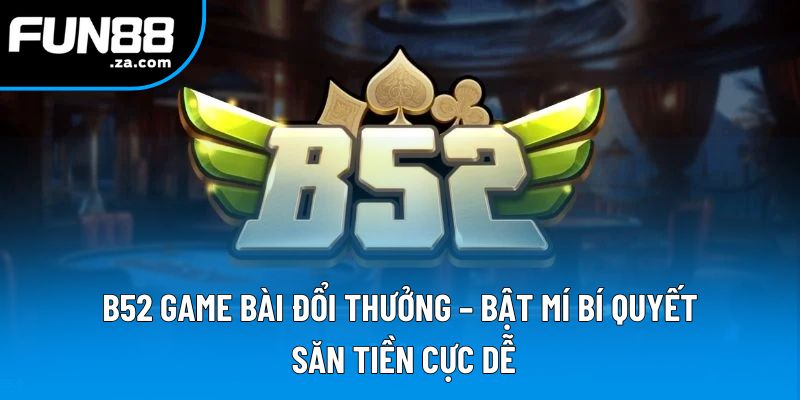 B52 Game Bài Đổi Thưởng - Bật Mí Bí Quyết Săn Tiền Cực Dễ