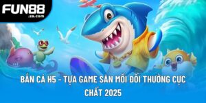 Bắn Cá H5 - Tựa Game Săn Mồi Đổi Thưởng Cực Chất 2025